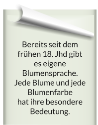 Bereits seit dem frühen 18. Jhd gibt  es eigene Blumensprache.  Jede Blume und jede Blumenfarbe  hat ihre besondere Bedeutung.