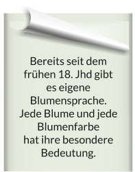 Bereits seit dem frühen 18. Jhd gibt  es eigene Blumensprache.  Jede Blume und jede Blumenfarbe  hat ihre besondere Bedeutung.